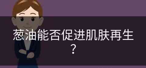 葱油能否促进肌肤再生？(葱油能否促进肌肤再生呢)